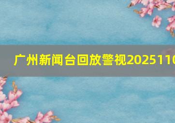 广州新闻台回放警视2025110