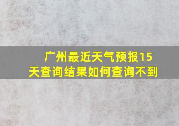 广州最近天气预报15天查询结果如何查询不到