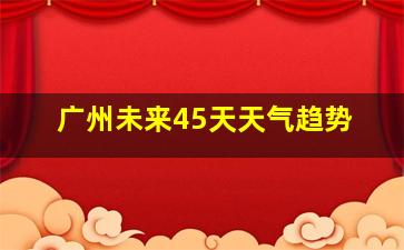 广州未来45天天气趋势