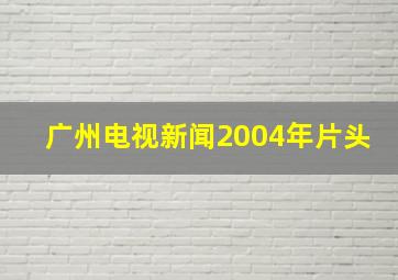 广州电视新闻2004年片头