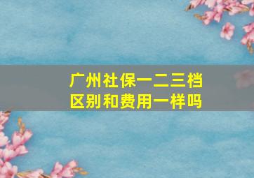 广州社保一二三档区别和费用一样吗