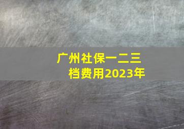 广州社保一二三档费用2023年