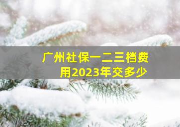 广州社保一二三档费用2023年交多少