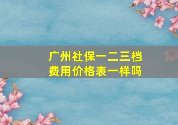 广州社保一二三档费用价格表一样吗