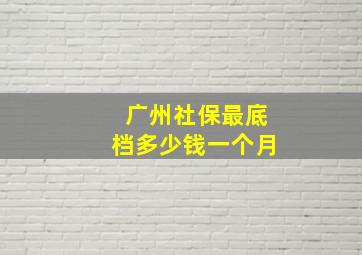 广州社保最底档多少钱一个月