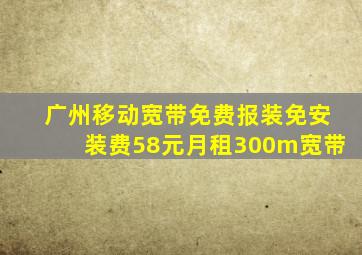 广州移动宽带免费报装免安装费58元月租300m宽带