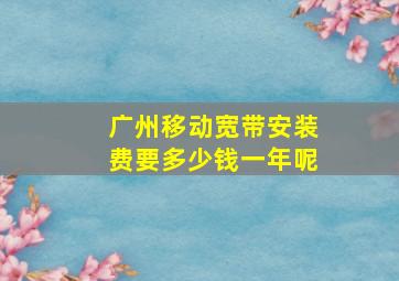 广州移动宽带安装费要多少钱一年呢