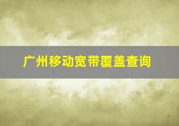 广州移动宽带覆盖查询