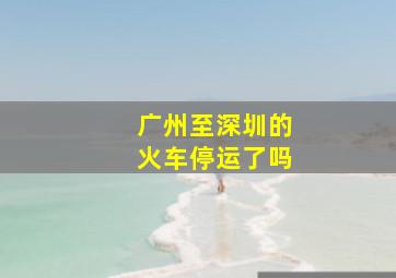 广州至深圳的火车停运了吗