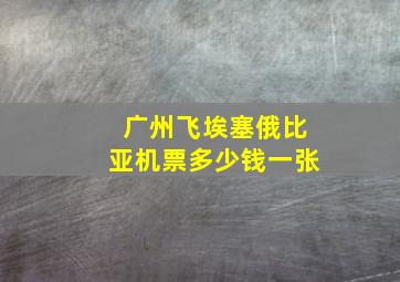 广州飞埃塞俄比亚机票多少钱一张