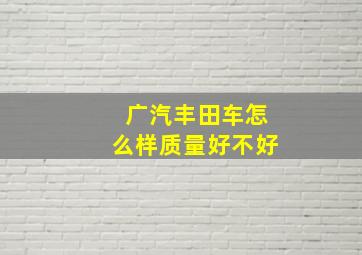 广汽丰田车怎么样质量好不好