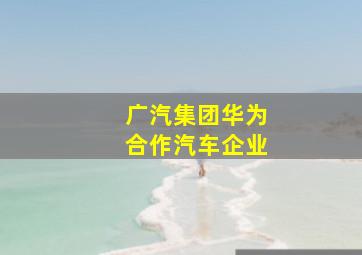 广汽集团华为合作汽车企业