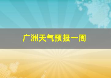 广洲天气预报一周