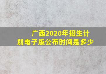 广西2020年招生计划电子版公布时间是多少