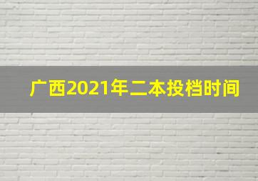 广西2021年二本投档时间