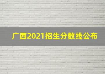 广西2021招生分数线公布