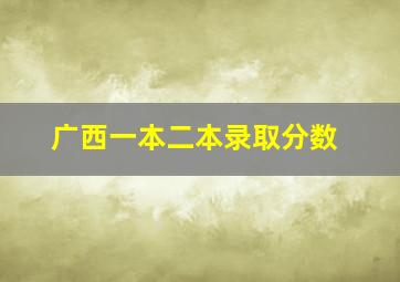 广西一本二本录取分数