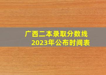 广西二本录取分数线2023年公布时间表