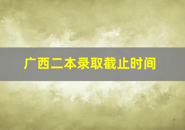 广西二本录取截止时间