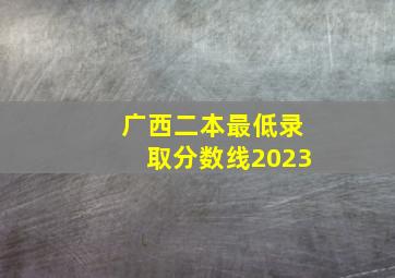 广西二本最低录取分数线2023