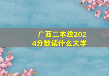 广西二本线2024分数读什么大学