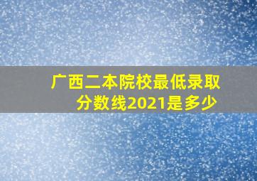 广西二本院校最低录取分数线2021是多少