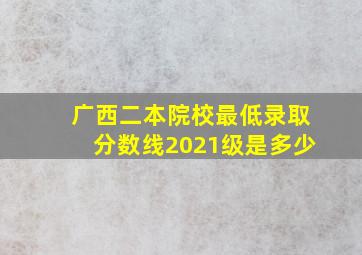 广西二本院校最低录取分数线2021级是多少