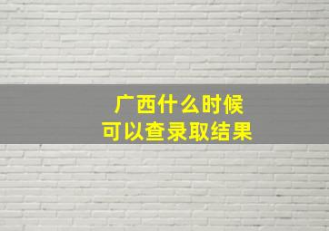 广西什么时候可以查录取结果