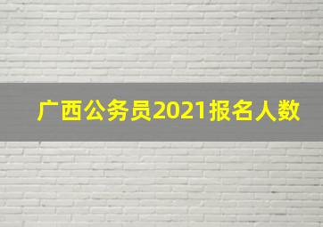 广西公务员2021报名人数