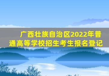 广西壮族自治区2022年普通高等学校招生考生报名登记