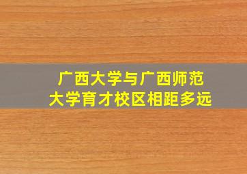 广西大学与广西师范大学育才校区相距多远