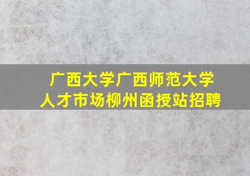 广西大学广西师范大学人才市场柳州函授站招聘