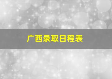 广西录取日程表