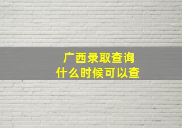 广西录取查询什么时候可以查