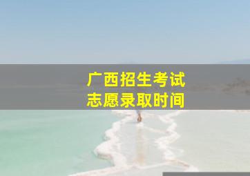 广西招生考试志愿录取时间