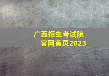 广西招生考试院官网首页2023