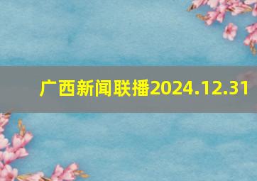 广西新闻联播2024.12.31