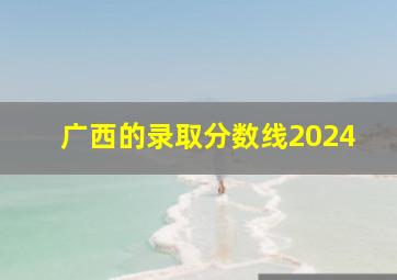 广西的录取分数线2024