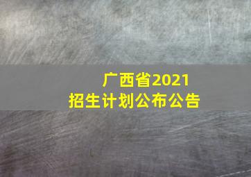 广西省2021招生计划公布公告