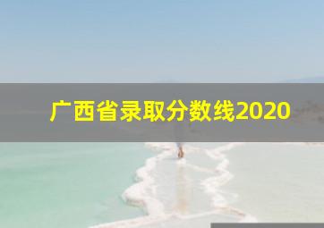 广西省录取分数线2020