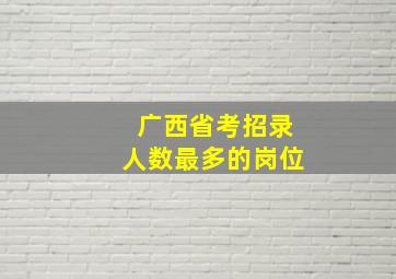 广西省考招录人数最多的岗位