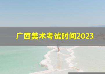 广西美术考试时间2023