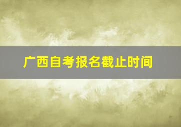 广西自考报名截止时间