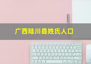 广西陆川县姓氏人口