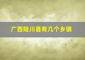 广西陆川县有几个乡镇