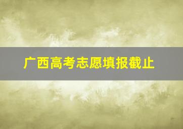 广西高考志愿填报截止