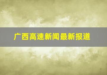 广西高速新闻最新报道