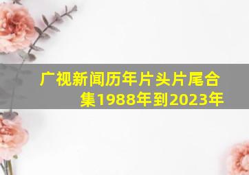 广视新闻历年片头片尾合集1988年到2023年