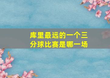 库里最远的一个三分球比赛是哪一场