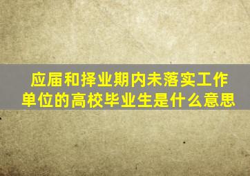 应届和择业期内未落实工作单位的高校毕业生是什么意思